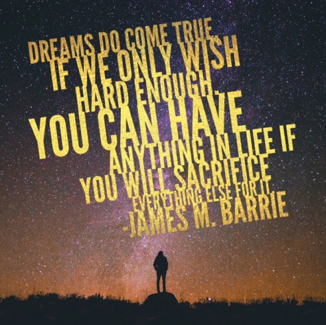 “Dreams do come true, if we only wish hard enough, You can have anything in life if you will sacrifice everything else for it.” James M. Barrie