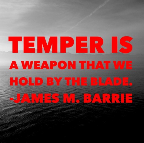 “Temper is a weapon that we hold by the blade.” James M. Barrie.